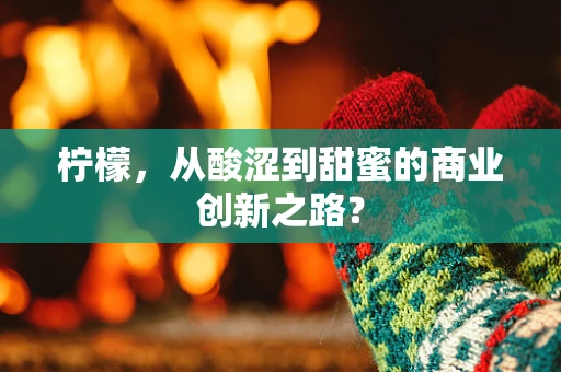 柠檬，从酸涩到甜蜜的商业创新之路？