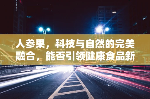 人参果，科技与自然的完美融合，能否引领健康食品新风尚？