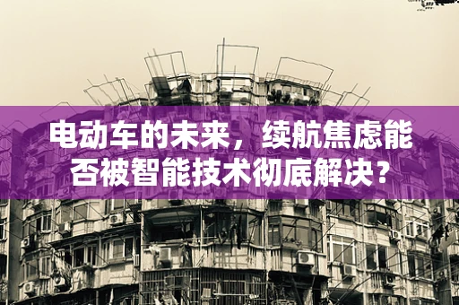电动车的未来，续航焦虑能否被智能技术彻底解决？