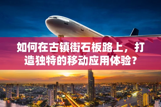 如何在古镇街石板路上，打造独特的移动应用体验？