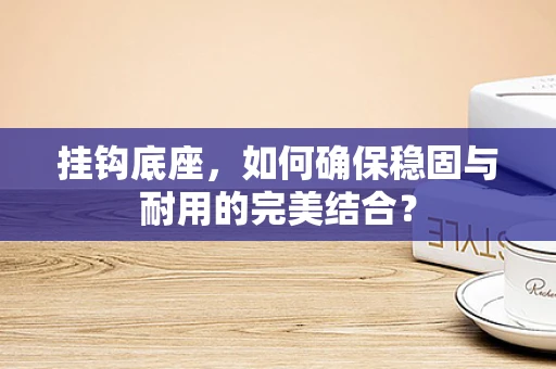 挂钩底座，如何确保稳固与耐用的完美结合？