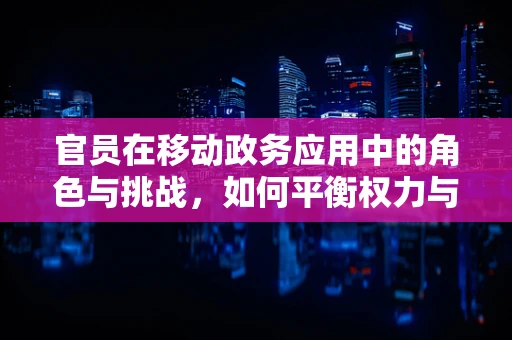 官员在移动政务应用中的角色与挑战，如何平衡权力与透明？
