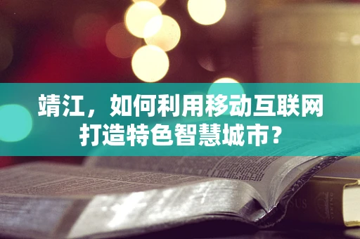 靖江，如何利用移动互联网打造特色智慧城市？