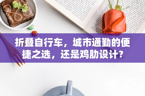 折叠自行车，城市通勤的便捷之选，还是鸡肋设计？