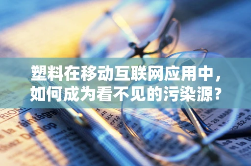 塑料在移动互联网应用中，如何成为看不见的污染源？