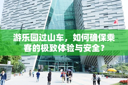 游乐园过山车，如何确保乘客的极致体验与安全？