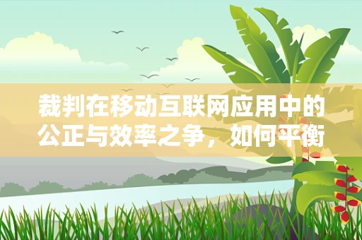裁判在移动互联网应用中的公正与效率之争，如何平衡？