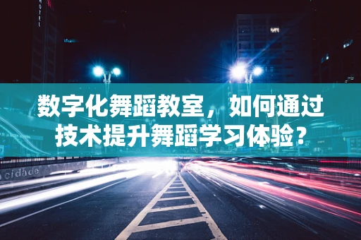 数字化舞蹈教室，如何通过技术提升舞蹈学习体验？