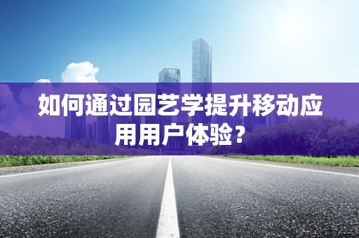 如何通过园艺学提升移动应用用户体验？
