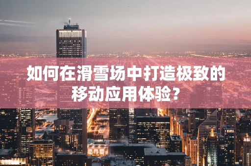 如何在滑雪场中打造极致的移动应用体验？
