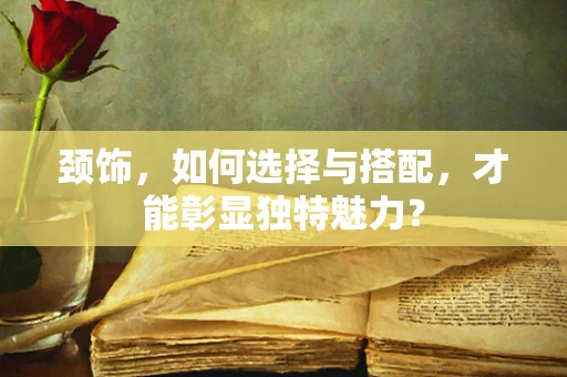 颈饰，如何选择与搭配，才能彰显独特魅力？