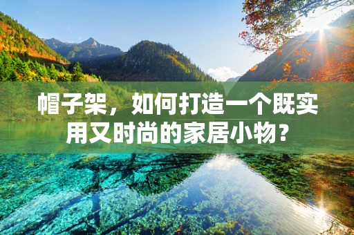 帽子架，如何打造一个既实用又时尚的家居小物？