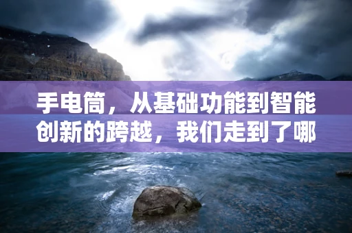 手电筒，从基础功能到智能创新的跨越，我们走到了哪里？