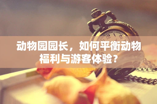 动物园园长，如何平衡动物福利与游客体验？