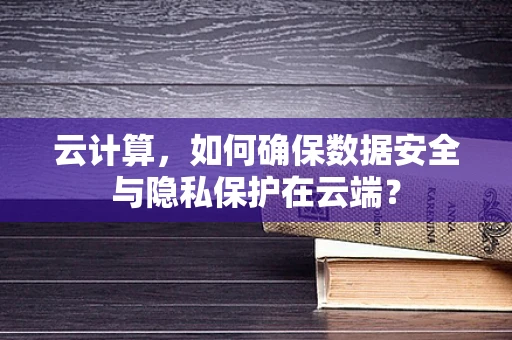 云计算，如何确保数据安全与隐私保护在云端？