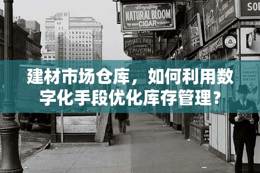 建材市场仓库，如何利用数字化手段优化库存管理？