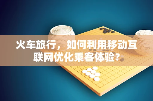 火车旅行，如何利用移动互联网优化乘客体验？