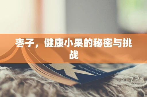 枣子，健康小果的秘密与挑战