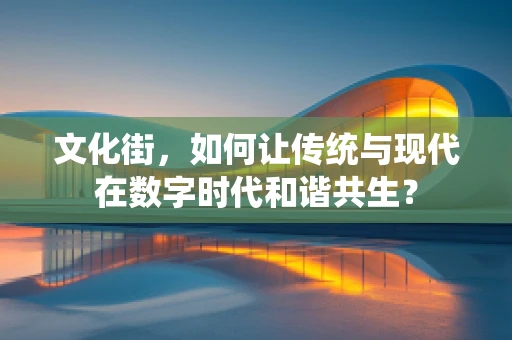 文化街，如何让传统与现代在数字时代和谐共生？