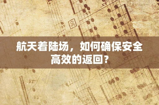 航天着陆场，如何确保安全高效的返回？