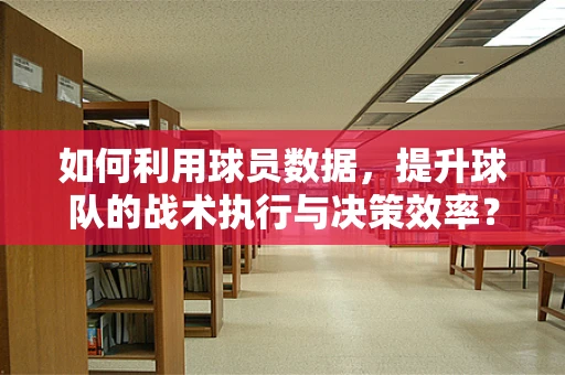 如何利用球员数据，提升球队的战术执行与决策效率？