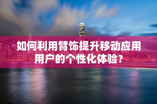 如何利用臂饰提升移动应用用户的个性化体验？