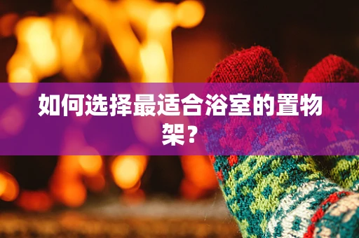 如何选择最适合浴室的置物架？