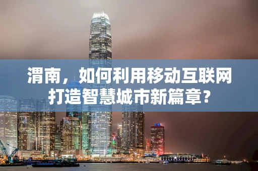 渭南，如何利用移动互联网打造智慧城市新篇章？