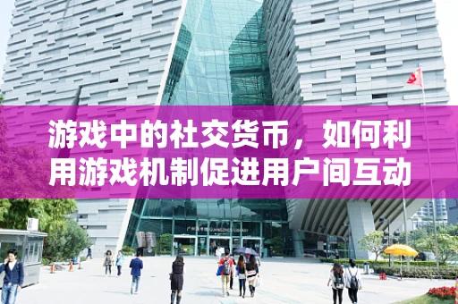 游戏中的社交货币，如何利用游戏机制促进用户间互动？
