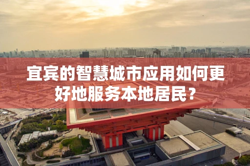 宜宾的智慧城市应用如何更好地服务本地居民？