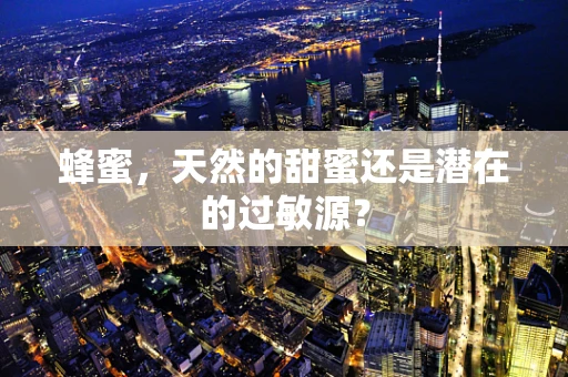 蜂蜜，天然的甜蜜还是潜在的过敏源？