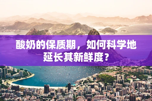 酸奶的保质期，如何科学地延长其新鲜度？