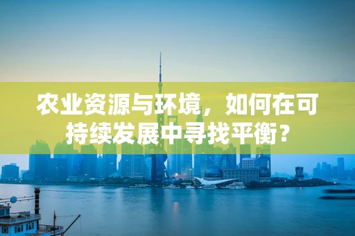 农业资源与环境，如何在可持续发展中寻找平衡？