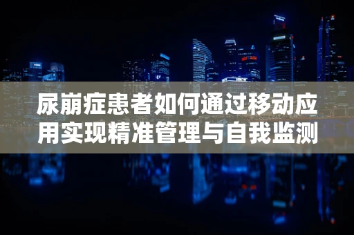尿崩症患者如何通过移动应用实现精准管理与自我监测？