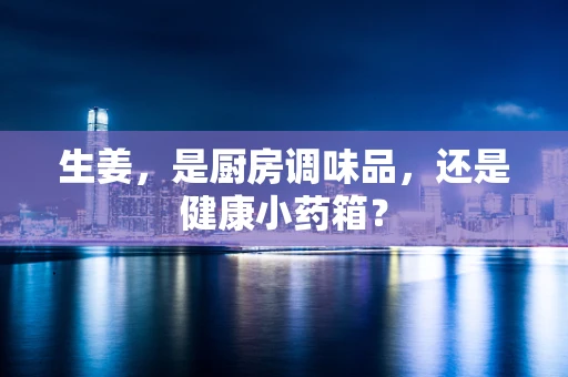 生姜，是厨房调味品，还是健康小药箱？