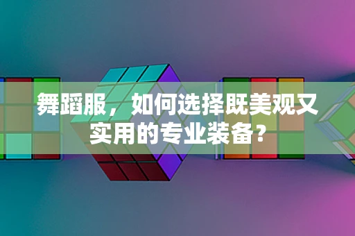 舞蹈服，如何选择既美观又实用的专业装备？