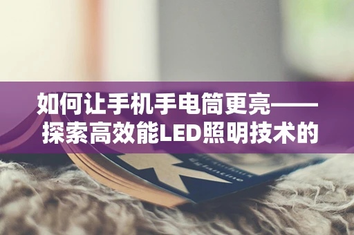 如何让手机手电筒更亮—— 探索高效能LED照明技术的未来