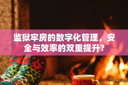监狱牢房的数字化管理，安全与效率的双重提升？