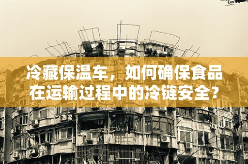 冷藏保温车，如何确保食品在运输过程中的冷链安全？