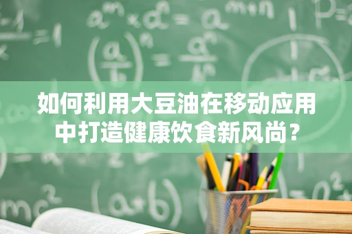 如何利用大豆油在移动应用中打造健康饮食新风尚？
