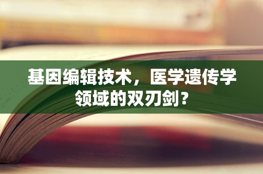 基因编辑技术，医学遗传学领域的双刃剑？