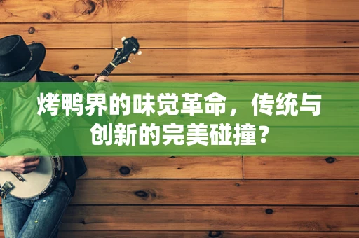 烤鸭界的味觉革命，传统与创新的完美碰撞？