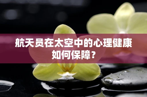 航天员在太空中的心理健康如何保障？