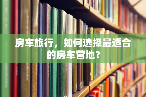 房车旅行，如何选择最适合的房车营地？