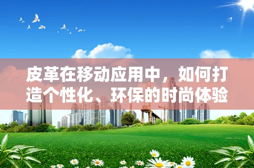 皮革在移动应用中，如何打造个性化、环保的时尚体验？