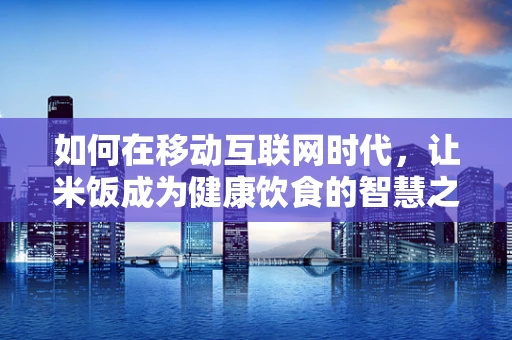 如何在移动互联网时代，让米饭成为健康饮食的智慧之选？