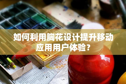 如何利用胸花设计提升移动应用用户体验？