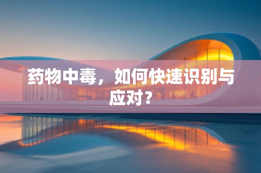 药物中毒，如何快速识别与应对？