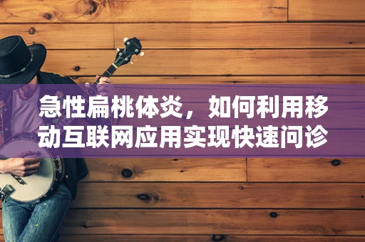 急性扁桃体炎，如何利用移动互联网应用实现快速问诊与自我管理？