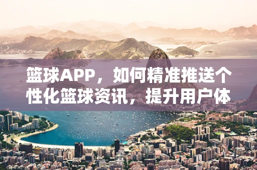 篮球APP，如何精准推送个性化篮球资讯，提升用户体验？